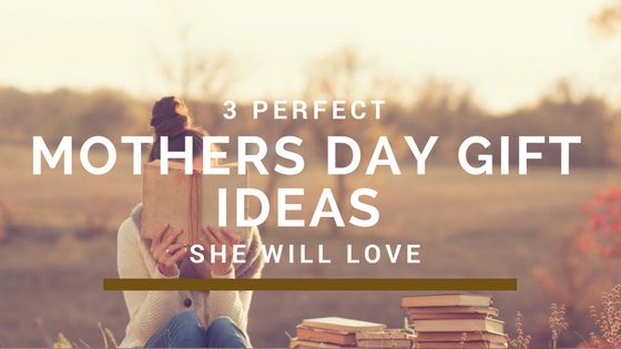 3 Perfect Mother’s Day Gift Ideas in 2018